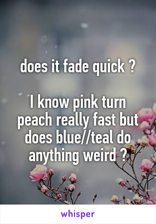 does it fade quick ?

I know pink turn peach really fast but does blue//teal do anything weird ?