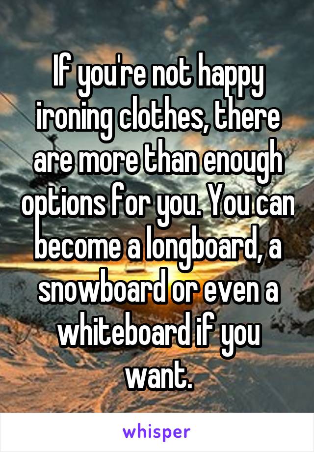 If you're not happy ironing clothes, there are more than enough options for you. You can become a longboard, a snowboard or even a whiteboard if you want.