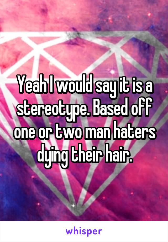 Yeah I would say it is a stereotype. Based off one or two man haters dying their hair.