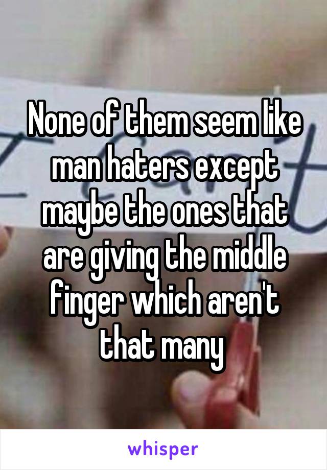 None of them seem like man haters except maybe the ones that are giving the middle finger which aren't that many 