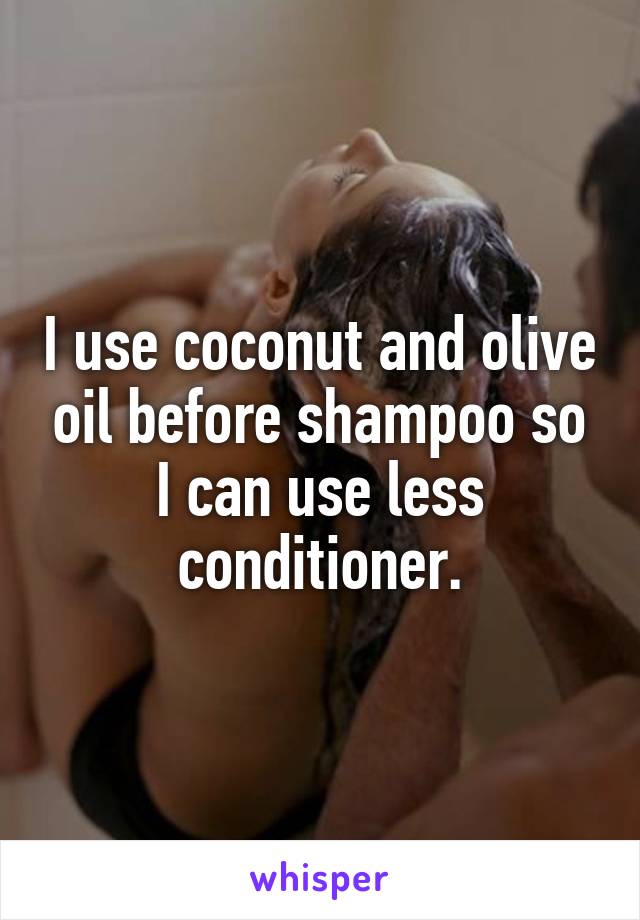 I use coconut and olive oil before shampoo so I can use less conditioner.