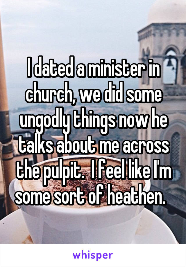 I dated a minister in church, we did some ungodly things now he talks about me across the pulpit.  I feel like I'm some sort of heathen.  