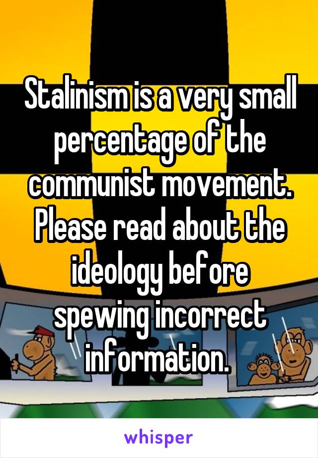 Stalinism is a very small percentage of the communist movement. Please read about the ideology before spewing incorrect information. 