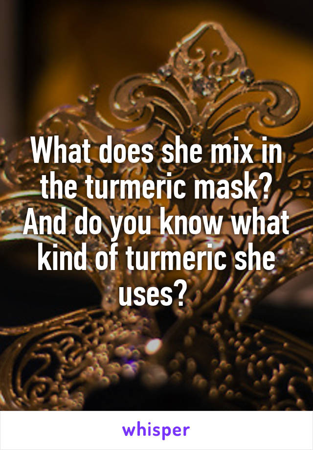 What does she mix in the turmeric mask? And do you know what kind of turmeric she uses? 