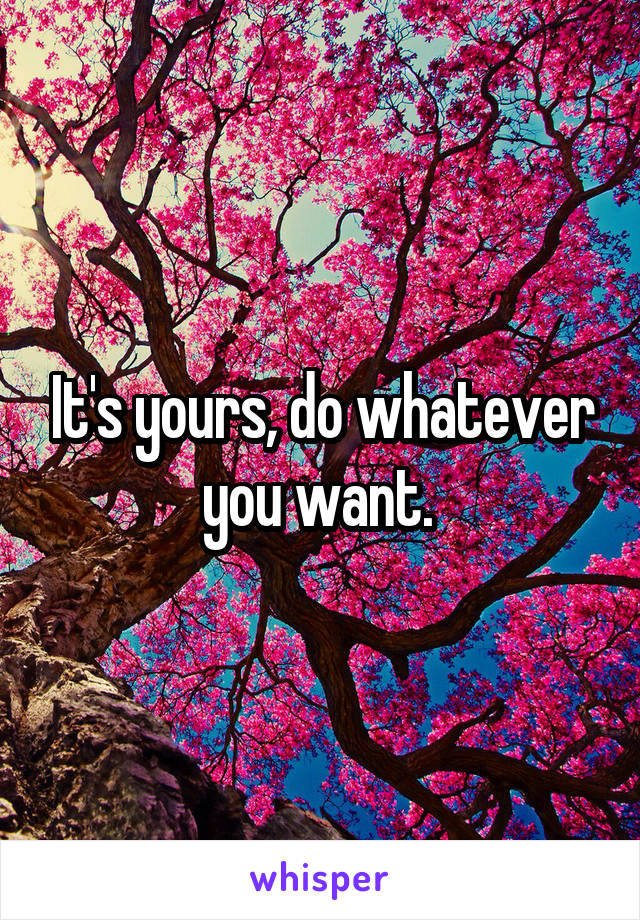 It's yours, do whatever you want. 