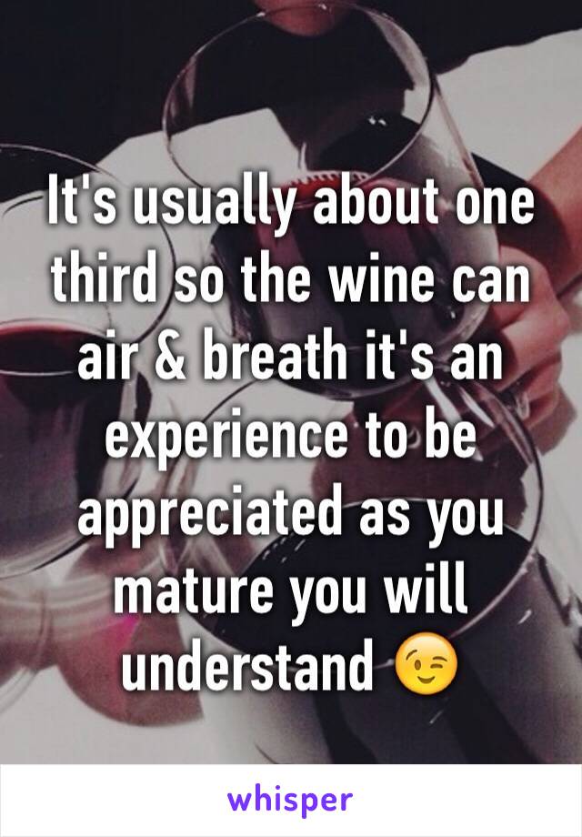 It's usually about one third so the wine can air & breath it's an experience to be appreciated as you mature you will understand 😉