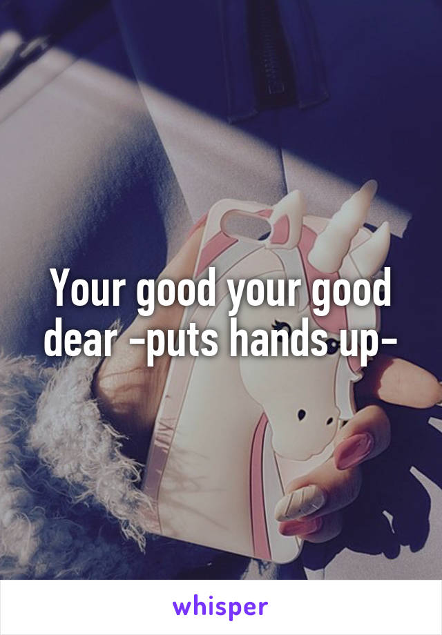 Your good your good dear -puts hands up-