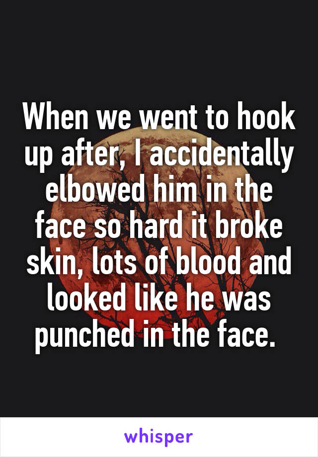 When we went to hook up after, I accidentally elbowed him in the face so hard it broke skin, lots of blood and looked like he was punched in the face. 
