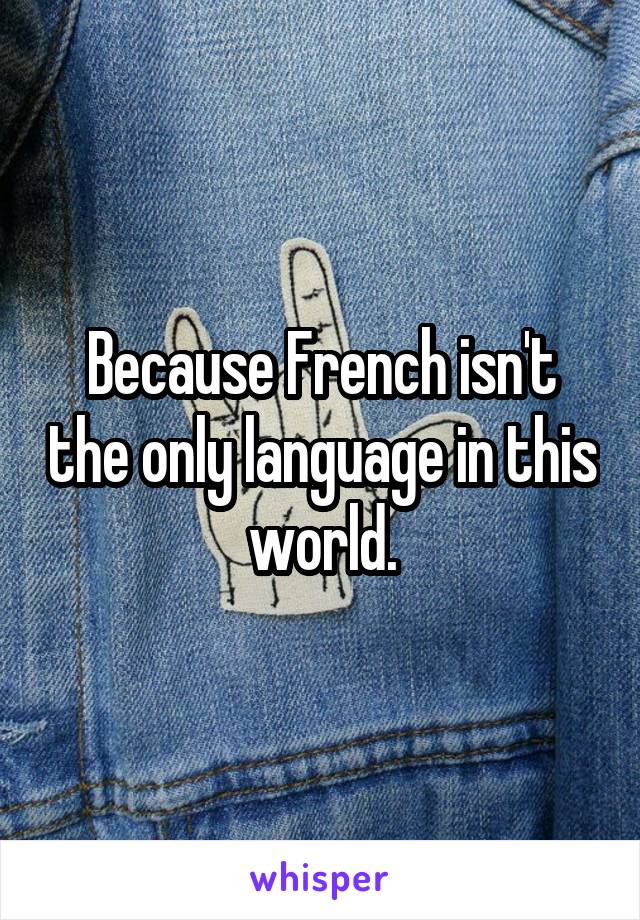 Because French isn't the only language in this world.