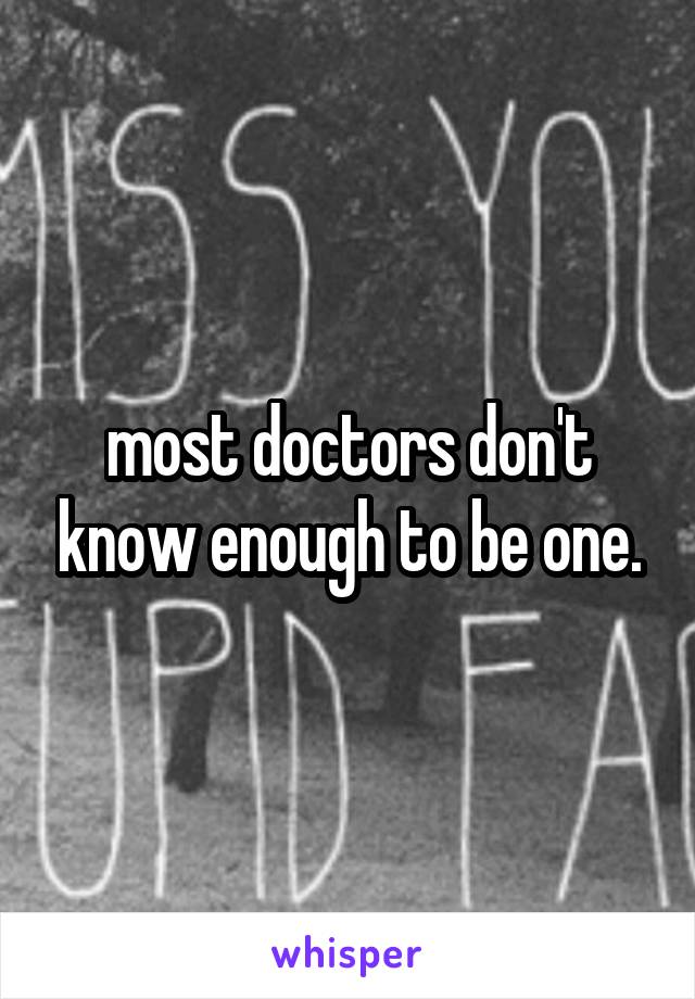 most doctors don't know enough to be one.