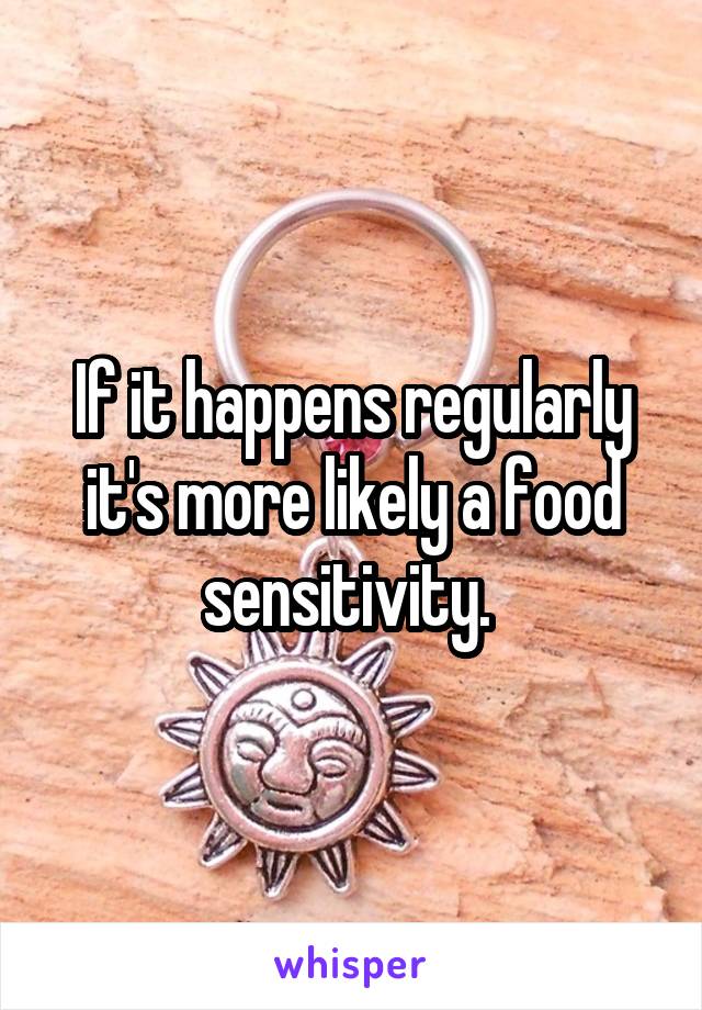 If it happens regularly it's more likely a food sensitivity. 