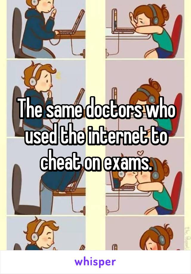 The same doctors who used the internet to cheat on exams.