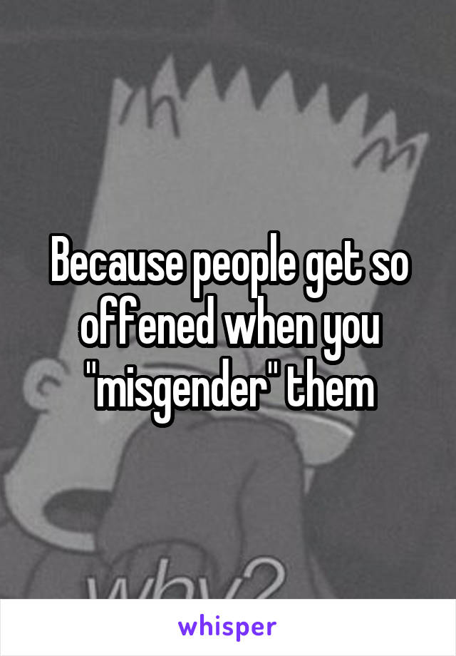 Because people get so offened when you "misgender" them