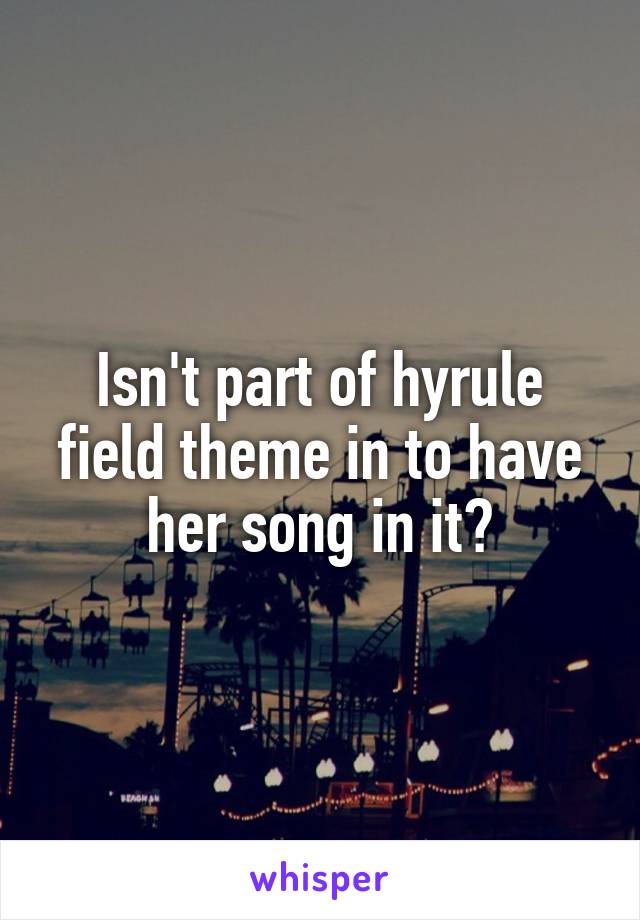 Isn't part of hyrule field theme in to have her song in it?