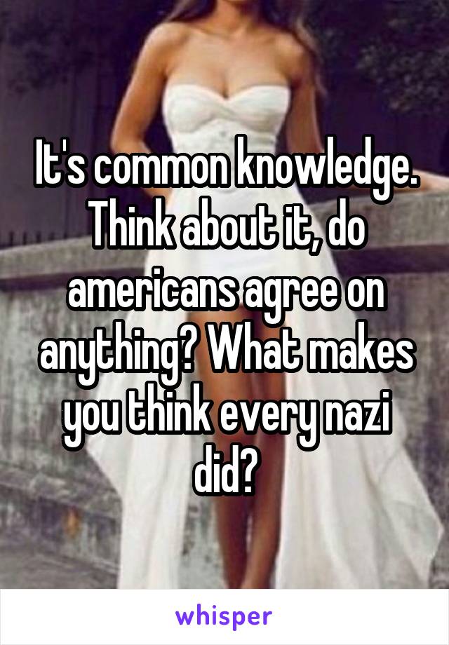 It's common knowledge. Think about it, do americans agree on anything? What makes you think every nazi did?