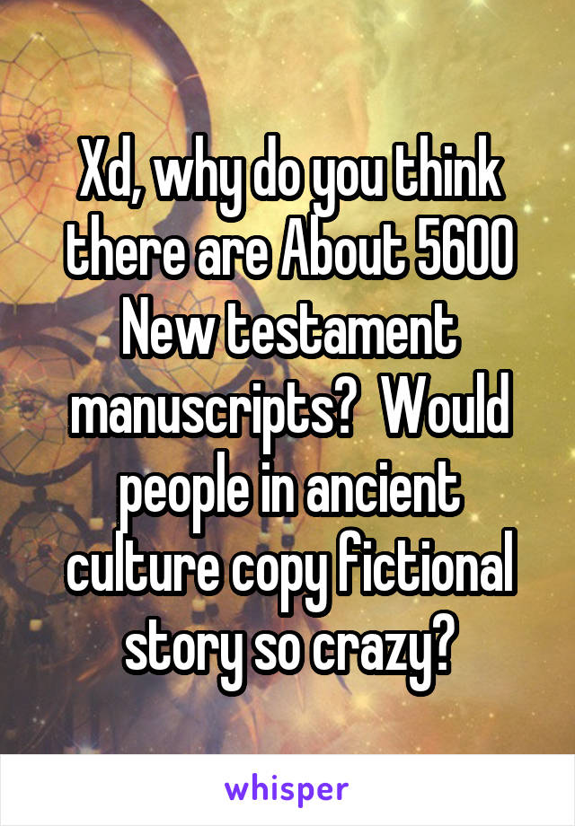 Xd, why do you think there are About 5600 New testament manuscripts?  Would people in ancient culture copy fictional story so crazy?