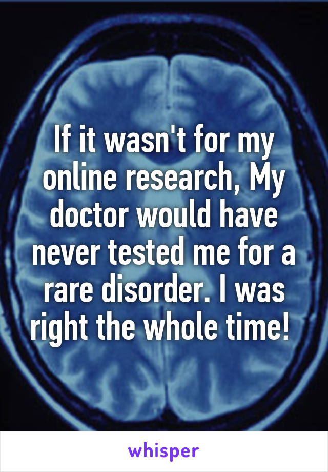 If it wasn't for my online research, My doctor would have never tested me for a rare disorder. I was right the whole time! 