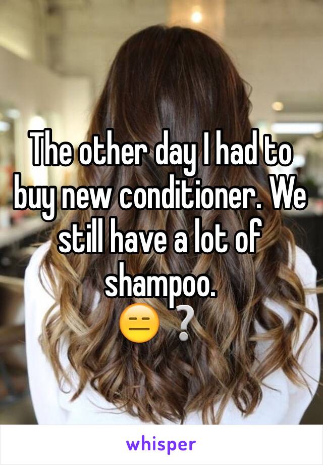 The other day I had to buy new conditioner. We still have a lot of shampoo. 
😑❔