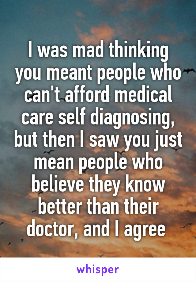 I was mad thinking you meant people who can't afford medical care self diagnosing, but then I saw you just mean people who believe they know better than their doctor, and I agree 