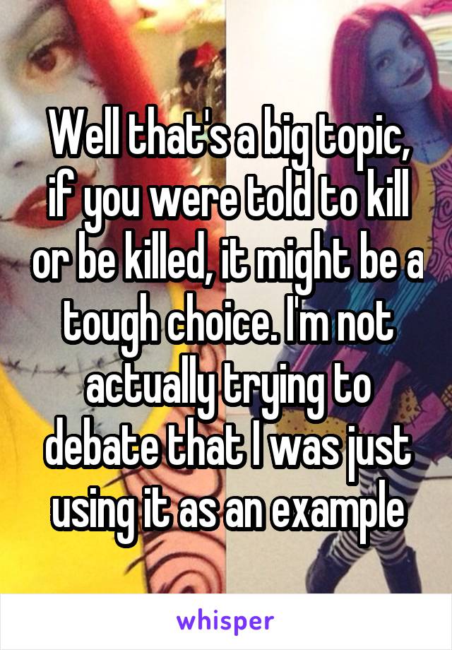 Well that's a big topic, if you were told to kill or be killed, it might be a tough choice. I'm not actually trying to debate that I was just using it as an example