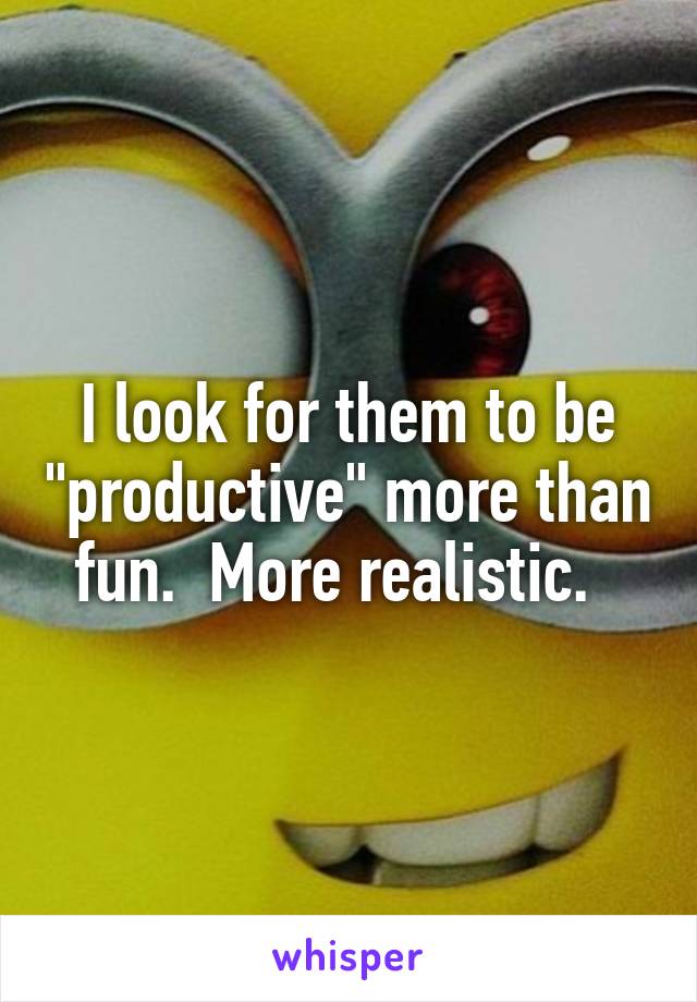 I look for them to be "productive" more than fun.  More realistic.  