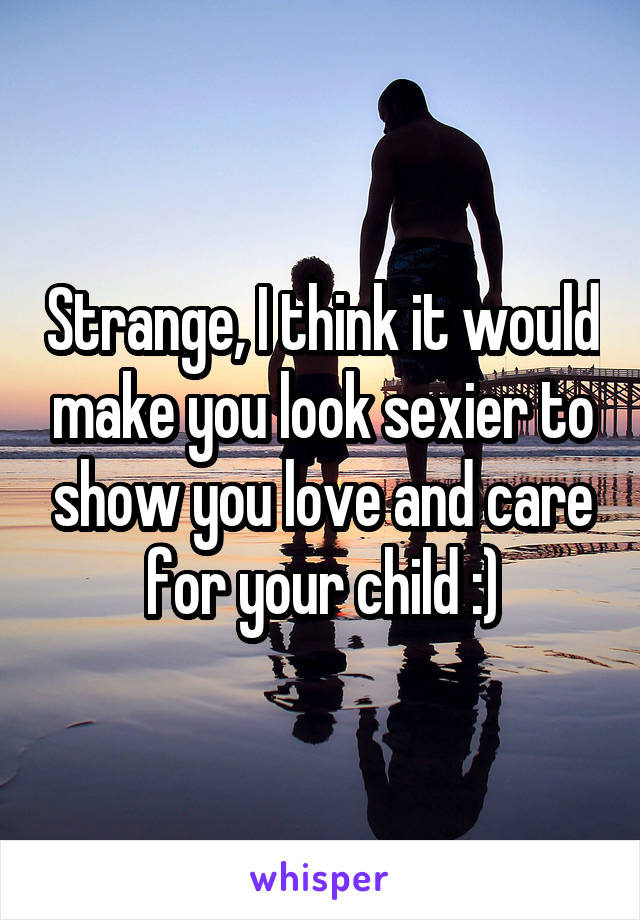 Strange, I think it would make you look sexier to show you love and care for your child :)
