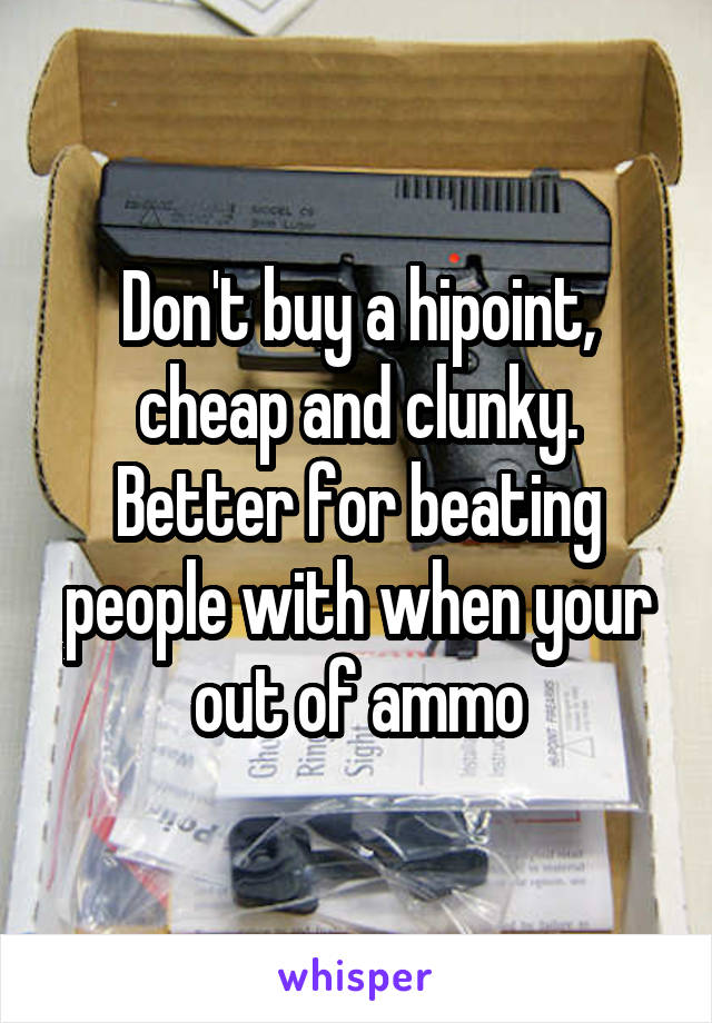 Don't buy a hipoint, cheap and clunky. Better for beating people with when your out of ammo