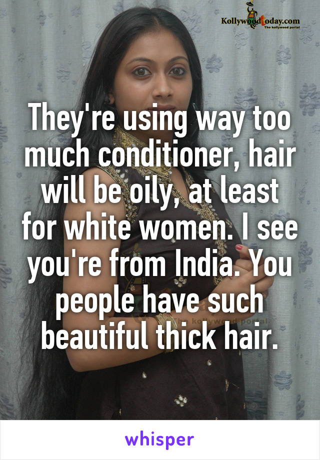 They're using way too much conditioner, hair will be oily, at least for white women. I see you're from India. You people have such beautiful thick hair.