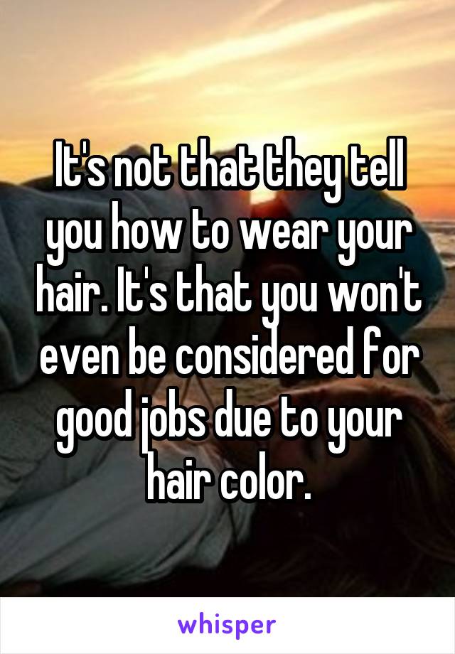 It's not that they tell you how to wear your hair. It's that you won't even be considered for good jobs due to your hair color.