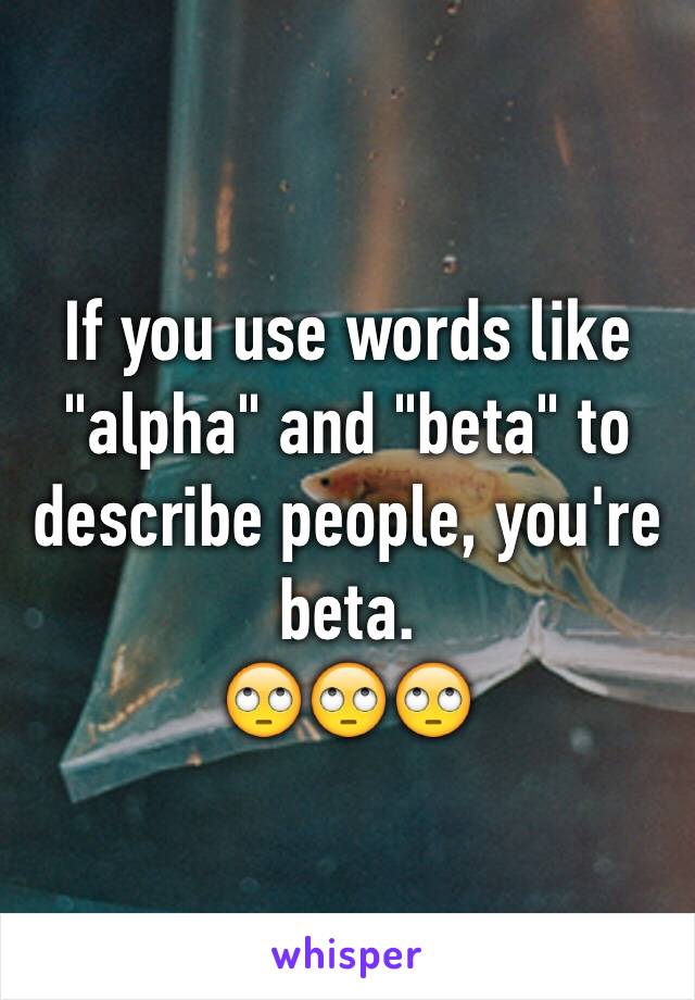 If you use words like "alpha" and "beta" to describe people, you're beta.
🙄🙄🙄