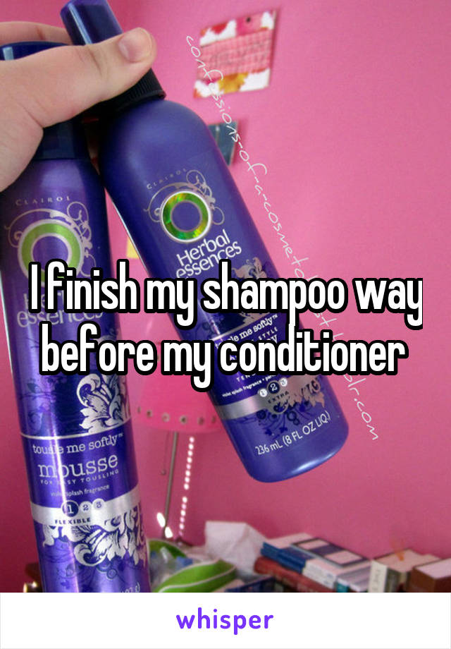 I finish my shampoo way before my conditioner 