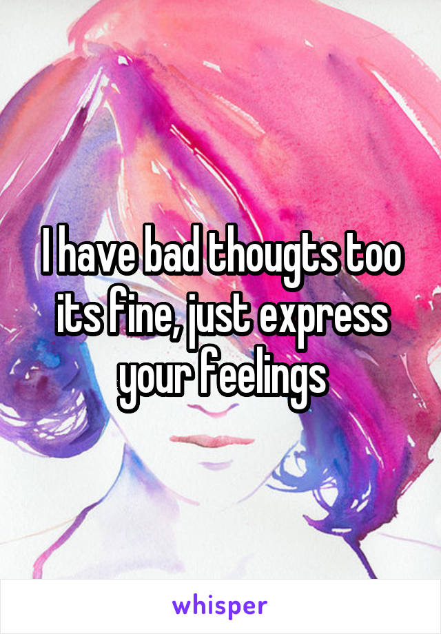 I have bad thougts too its fine, just express your feelings