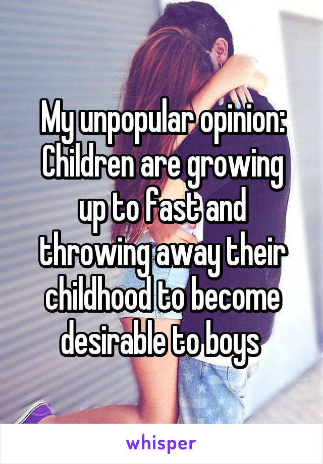 My unpopular opinion:
Children are growing up to fast and throwing away their childhood to become desirable to boys 
