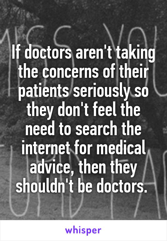 If doctors aren't taking the concerns of their patients seriously so they don't feel the need to search the internet for medical advice, then they shouldn't be doctors. 