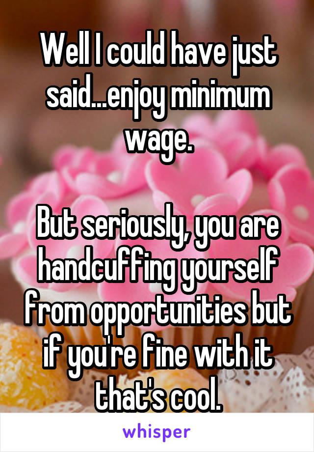 Well I could have just said...enjoy minimum wage.

But seriously, you are handcuffing yourself from opportunities but if you're fine with it that's cool.