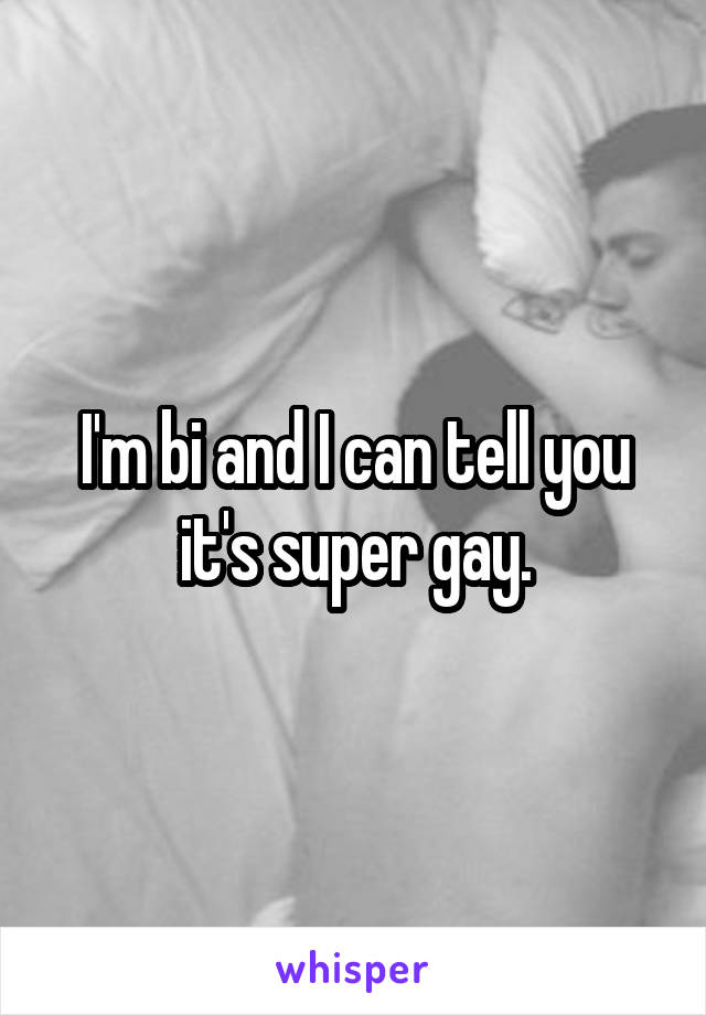 I'm bi and I can tell you it's super gay.
