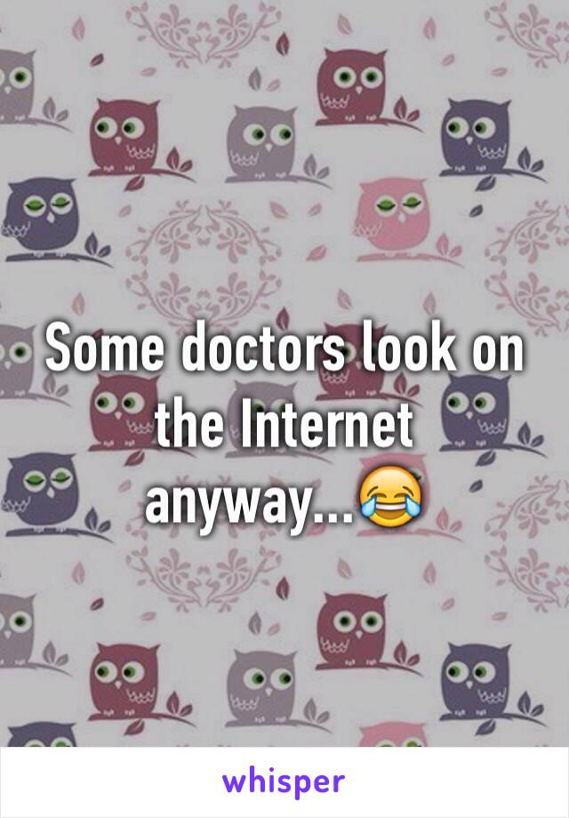 Some doctors look on the Internet anyway...😂