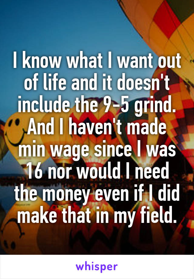 I know what I want out of life and it doesn't include the 9-5 grind.
And I haven't made min wage since I was 16 nor would I need the money even if I did make that in my field.