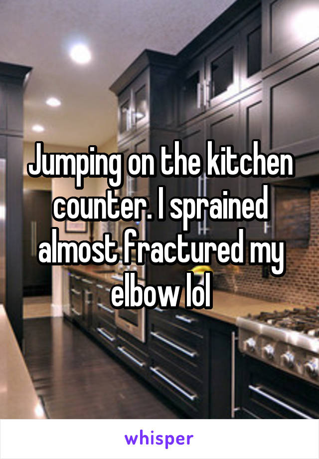 Jumping on the kitchen counter. I sprained almost fractured my elbow lol