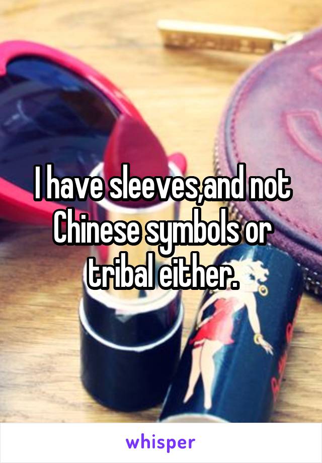 I have sleeves,and not Chinese symbols or tribal either.