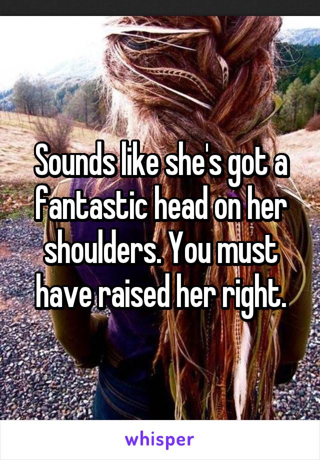 Sounds like she's got a fantastic head on her shoulders. You must have raised her right.