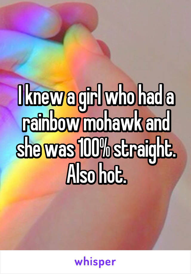 I knew a girl who had a rainbow mohawk and she was 100% straight. Also hot.