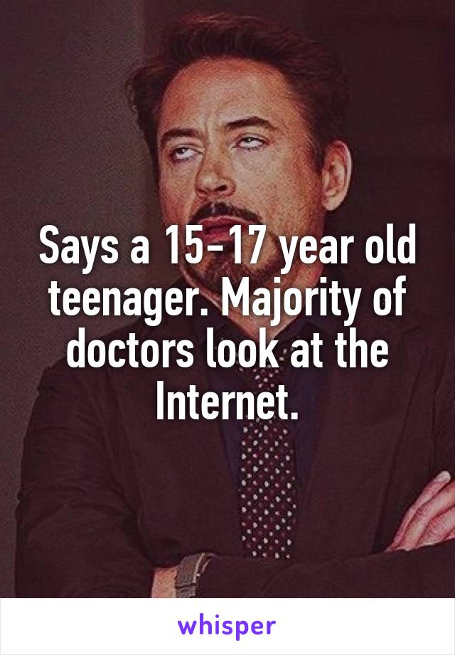 Says a 15-17 year old teenager. Majority of doctors look at the Internet.