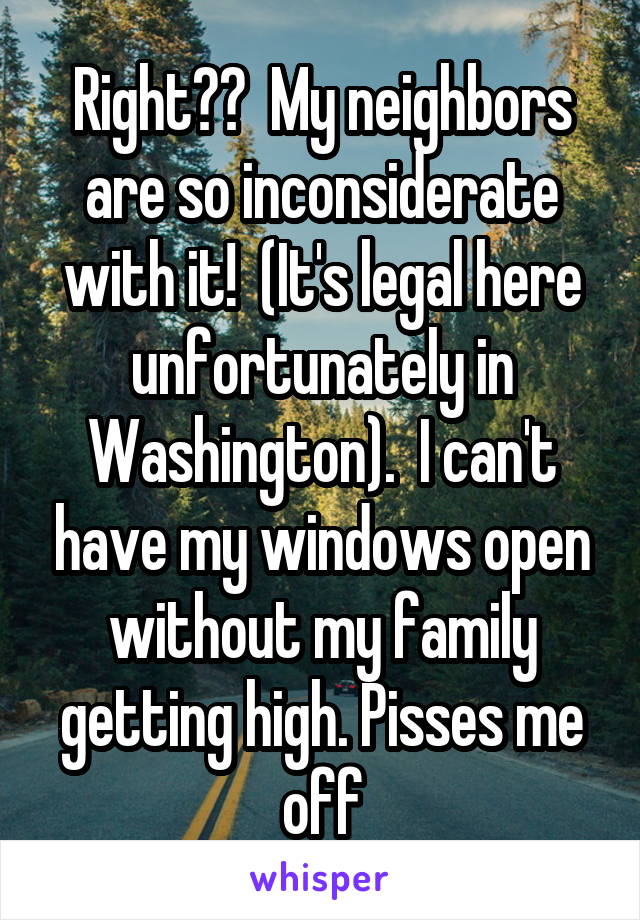 Right??  My neighbors are so inconsiderate with it!  (It's legal here unfortunately in Washington).  I can't have my windows open without my family getting high. Pisses me off