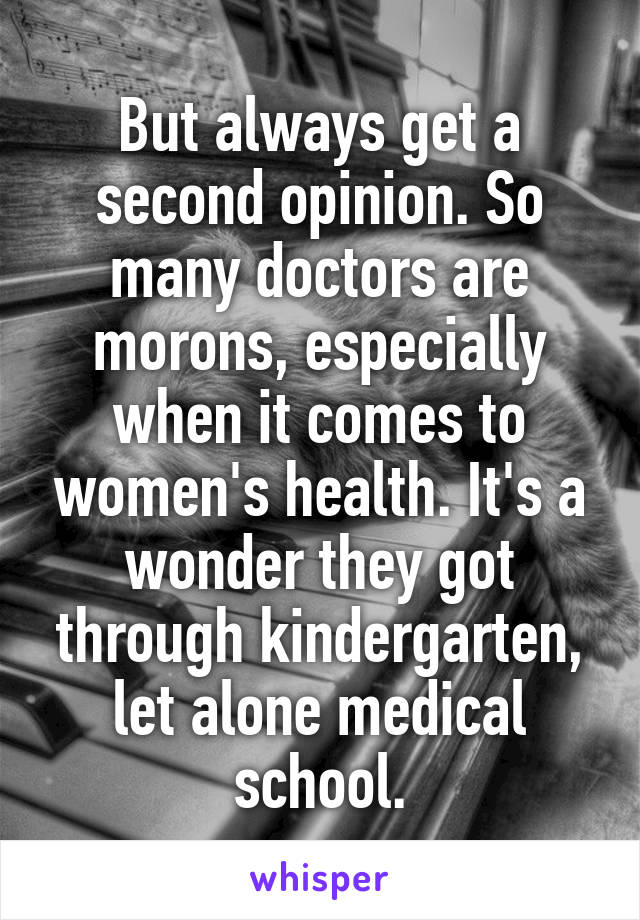 But always get a second opinion. So many doctors are morons, especially when it comes to women's health. It's a wonder they got through kindergarten, let alone medical school.