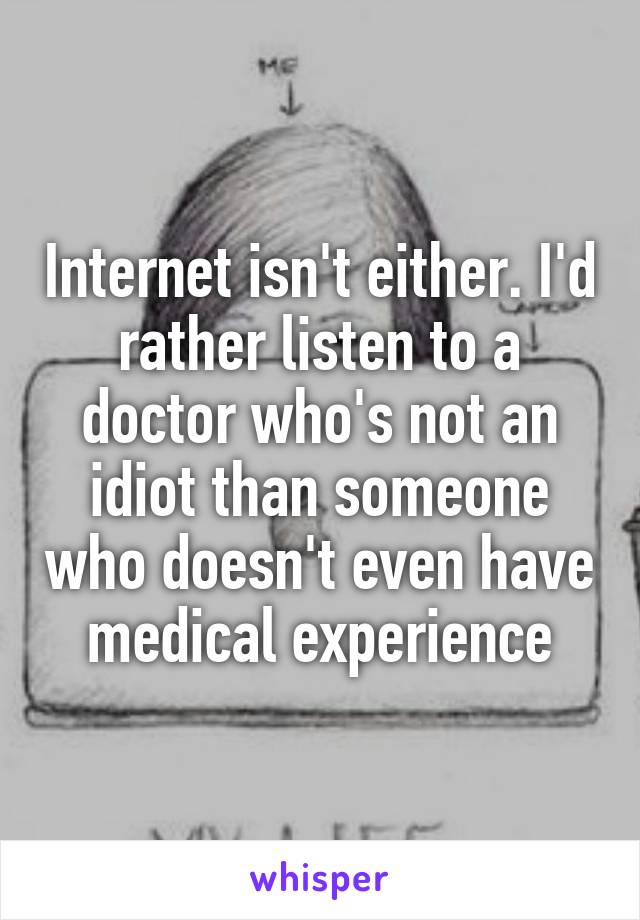 Internet isn't either. I'd rather listen to a doctor who's not an idiot than someone who doesn't even have medical experience