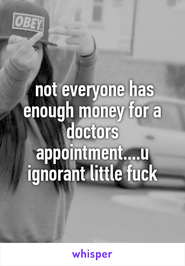  not everyone has enough money for a doctors appointment....u ignorant little fuck