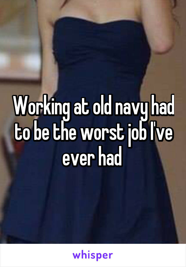 Working at old navy had to be the worst job I've ever had 