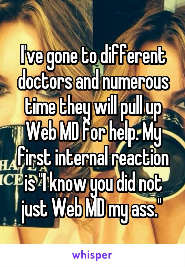 I've gone to different doctors and numerous time they will pull up Web MD for help. My first internal reaction is "I know you did not just Web MD my ass." 