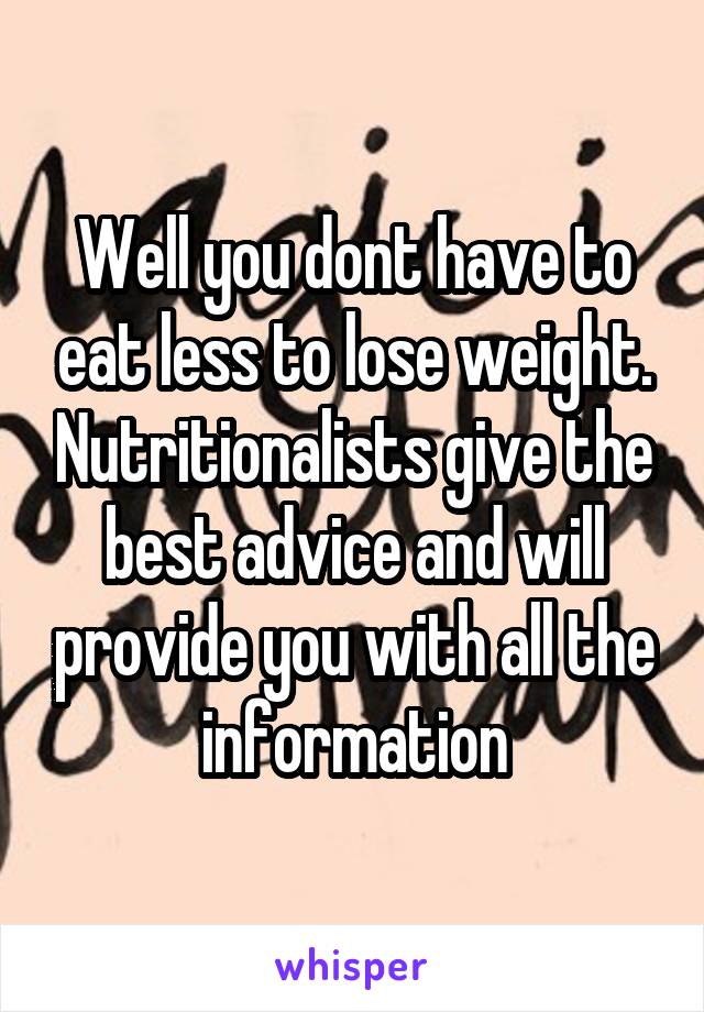 Well you dont have to eat less to lose weight. Nutritionalists give the best advice and will provide you with all the information